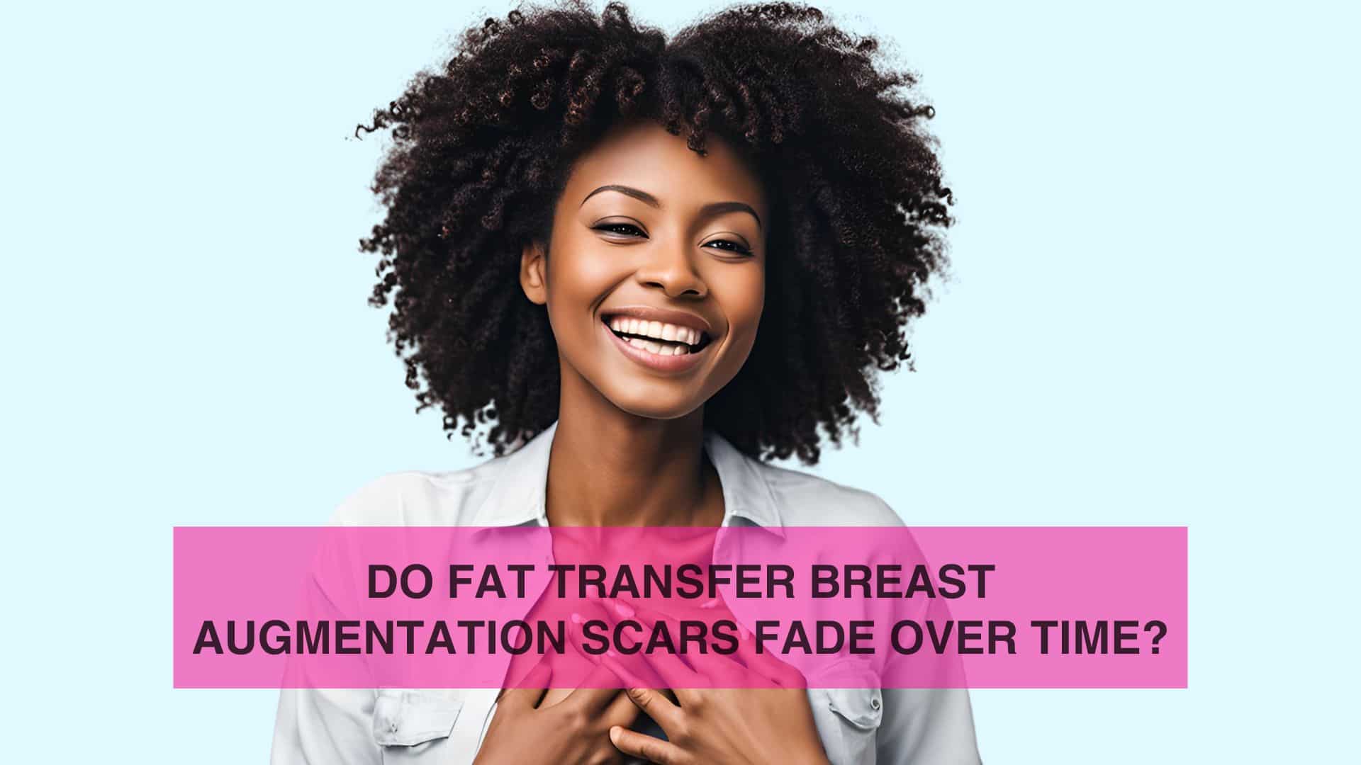 Do Fat Transfer Breast Augmentation Scars Fade Over Time